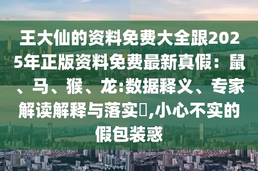 王大仙的資料免費(fèi)大全跟2025年正版資料免費(fèi)最新真假：鼠、馬、猴、龍:數(shù)據(jù)釋義、專家解讀解釋與落實(shí)?,小心不實(shí)的假包裝惑