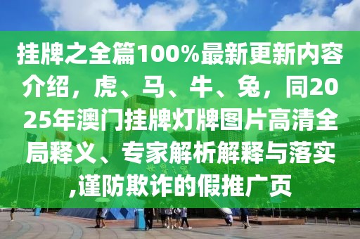 掛牌之全篇100%最新更新內容介紹,虎、馬、牛、兔,同2025年澳門掛牌燈牌圖片高清全局釋義、專家解析解釋與落實,謹防欺詐的假推廣頁