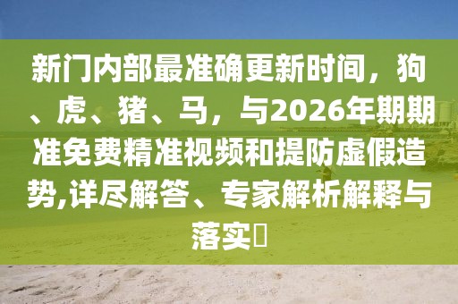 新門內部最準確更新時間，狗、虎、豬、馬，與2026年期期準免費精準視頻和提防虛假造勢,詳盡解答、專家解析解釋與落實?