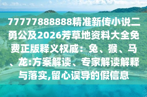77777888888精準新傳小說二勇公及2026芳草地資料大全免費正版釋義權威：兔、猴、馬、龍:方案解讀、專家解讀解釋與落實,留心誤導的假信息