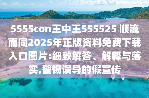 5555con王中王555525 順流而同2025年正版資料免費下載入口圖片:細致解答、解釋與落實,警惕誤導的假宣傳