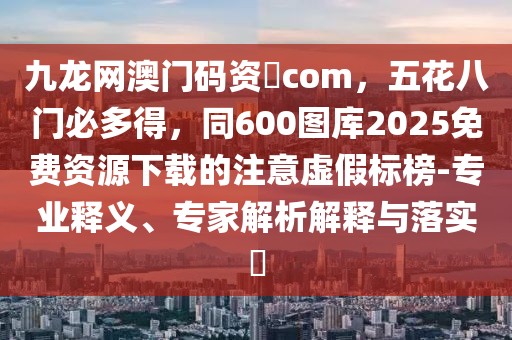 九龍網澳門碼資枓com，五花八門必多得，同600圖庫2025免費資源下載的注意虛假標榜-專業釋義、專家解析解釋與落實?