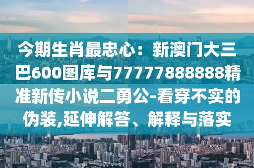 今期生肖最忠心:新澳門大三巴600圖庫與77777888888精準新傳小說二勇公-看穿不實的偽裝,延伸解答、解釋與落實