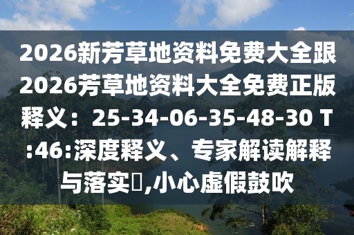 2026新芳草地資料免費大全跟2026芳草地資料大全免費正版釋義：25-34-06-35-48-30 T:46:深度釋義、專家解讀解釋與落實?,小心虛假鼓吹