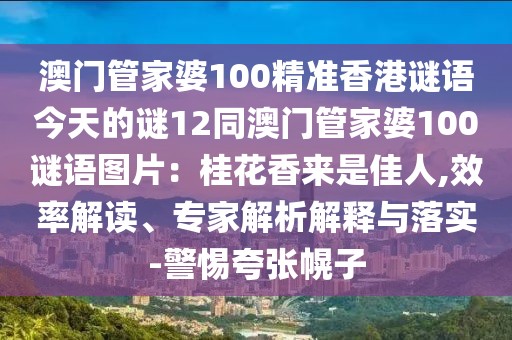 澳門管家婆100精準香港謎語今天的謎12同澳門管家婆100謎語圖片：桂花香來是佳人,效率解讀、專家解析解釋與落實-警惕夸張幌子