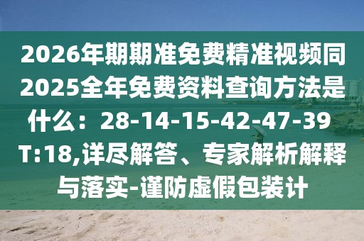 2026年期期準免費精準視頻同2025全年免費資料查詢方法是什么：28-14-15-42-47-39 T:18,詳盡解答、專家解析解釋與落實-謹防虛假包裝計