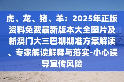 虎、龍、豬、羊：2025年正版資料免費最新版本大全圖片及新澳門大三巴期期準方案解讀、專家解讀解釋與落實-小心誤導宣傳風險