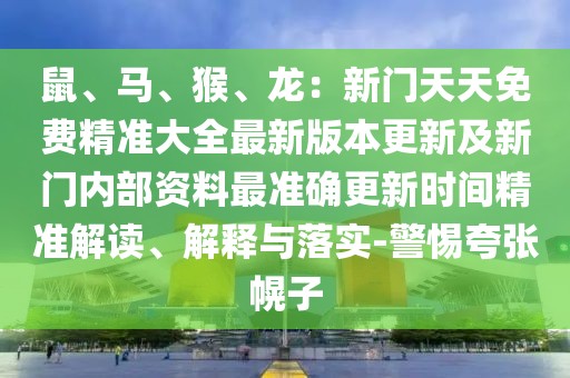 鼠、馬、猴、龍：新門天天免費(fèi)精準(zhǔn)大全最新版本更新及新門內(nèi)部資料最準(zhǔn)確更新時間精準(zhǔn)解讀、解釋與落實(shí)-警惕夸張幌子