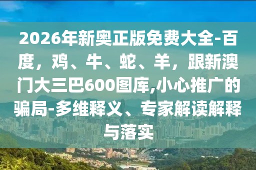 2026年新奧正版免費大全-百度，雞、牛、蛇、羊，跟新澳門大三巴600圖庫,小心推廣的騙局-多維釋義、專家解讀解釋與落實