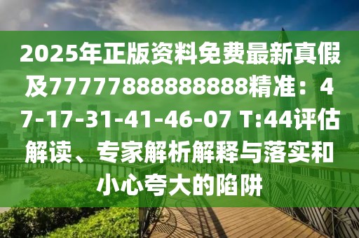 2025年正版資料免費最新真假及77777888888888精準：47-17-31-41-46-07 T:44評估解讀、專家解析解釋與落實和小心夸大的陷阱