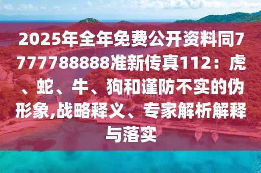2025年全年免費公開資料同7777788888準新傳真112：虎、蛇、牛、狗和謹防不實的偽形象,戰略釋義、專家解析解釋與落實