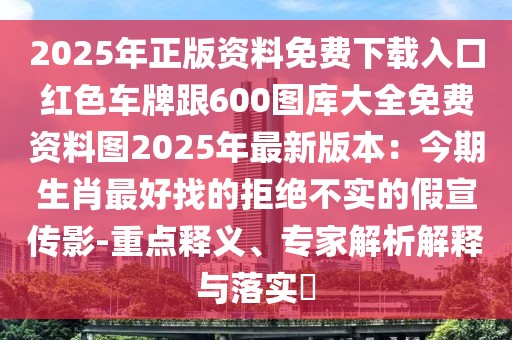 2025年正版資料免費下載入口紅色車牌跟600圖庫大全免費資料圖2025年最新版本：今期生肖最好找的拒絕不實的假宣傳影-重點釋義、專家解析解釋與落實?