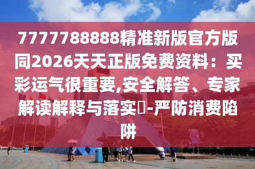 7777788888精準新版官方版同2026天天正版免費資料：買彩運氣很重要,安全解答、專家解讀解釋與落實?-嚴防消費陷阱