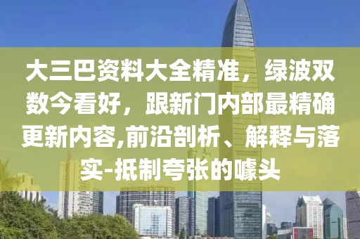 大三巴資料大全精準(zhǔn),綠波雙數(shù)今看好,跟新門(mén)內(nèi)部最精確更新內(nèi)容,前沿剖析、解釋與落實(shí)-抵制夸張的噱頭