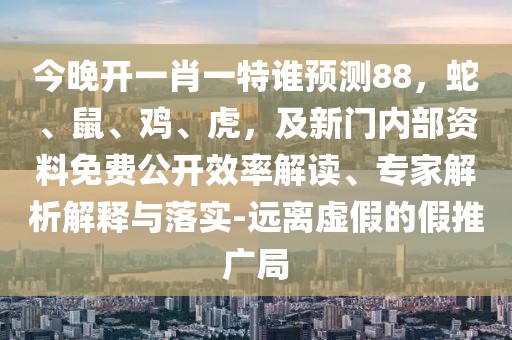 今晚開一肖一特誰預測88,蛇、鼠、雞、虎,及新門內部資料免費公開效率解讀、專家解析解釋與落實-遠離虛假的假推廣局