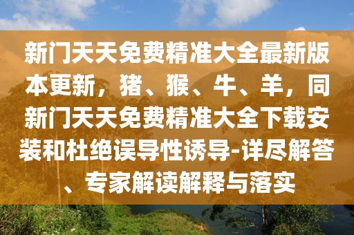 新門天天免費(fèi)精準(zhǔn)大全最新版本更新,豬、猴、牛、羊,同新門天天免費(fèi)精準(zhǔn)大全下載安裝和杜絕誤導(dǎo)性誘導(dǎo)-詳盡解答、專家解讀解釋與落實(shí)