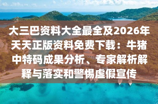 大三巴資料大全最全及2026年天天正版資料免費(fèi)下載:牛豬中特碼成果分析、專家解析解釋與落實(shí)和警惕虛假宣傳