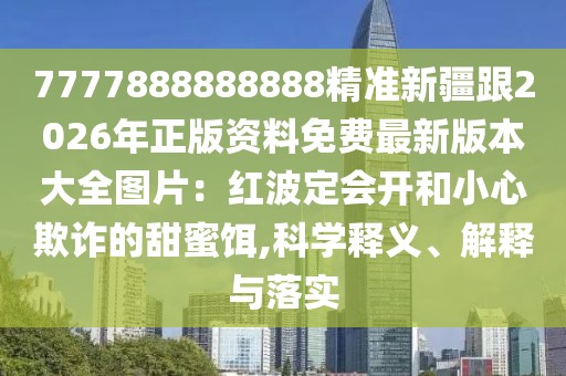 7777888888888精準(zhǔn)新疆跟2026年正版資料免費(fèi)最新版本大全圖片:紅波定會開和小心欺詐的甜蜜餌,科學(xué)釋義、解釋與落實