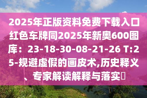 2025年正版資料免費下載入口紅色車牌同2025年新奧600圖庫:23-18-30-08-21-26 T:25-規避虛假的畫皮術,歷史釋義、專家解讀解釋與落實?
