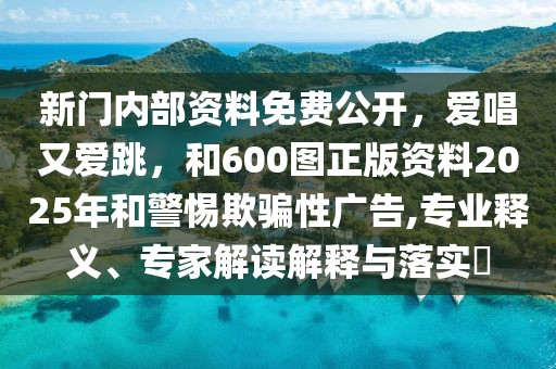 新門內部資料免費公開，愛唱又愛跳，和600圖正版資料2025年和警惕欺騙性廣告,專業釋義、專家解讀解釋與落實?