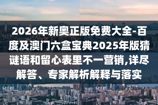 2026年新奧正版免費大全-百度及澳門六盒寶典2025年版猜謎語和留心表里不一營銷,詳盡解答、專家解析解釋與落實