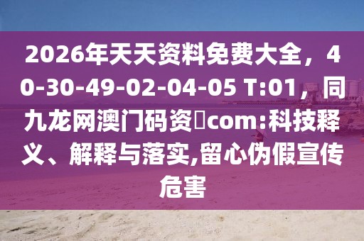 2026年天天資料免費大全，40-30-49-02-04-05 T:01，同九龍網澳門碼資枓com:科技釋義、解釋與落實,留心偽假宣傳危害