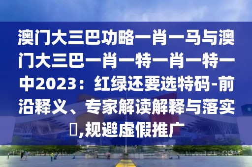 澳門(mén)大三巴功略一肖一馬與澳門(mén)大三巴一肖一特一肖一特一中2023：紅綠還要選特碼-前沿釋義、專家解讀解釋與落實(shí)?,規(guī)避虛假推廣