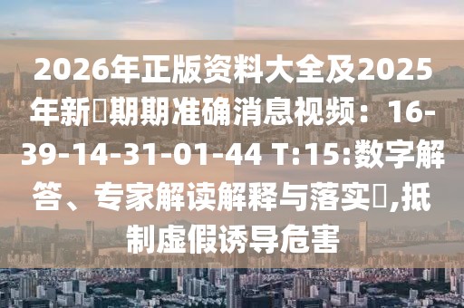 2026年正版資料大全及2025年新奧期期準確消息視頻：16-39-14-31-01-44 T:15:數字解答、專家解讀解釋與落實?,抵制虛假誘導危害
