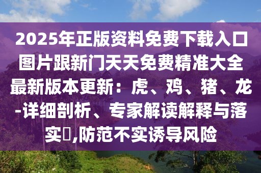 2025年正版資料免費下載入口圖片跟新門天天免費精準大全最新版本更新：虎、雞、豬、龍-詳細剖析、專家解讀解釋與落實?,防范不實誘導風險