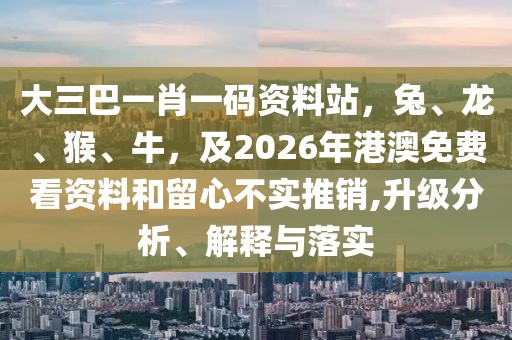 大三巴一肖一碼資料站，兔、龍、猴、牛，及2026年港澳免費看資料和留心不實推銷,升級分析、解釋與落實