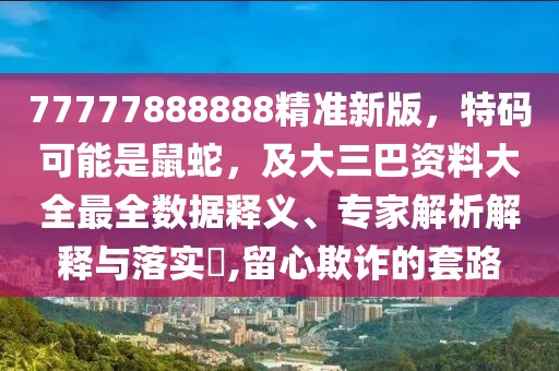 77777888888精準新版，特碼可能是鼠蛇，及大三巴資料大全最全數據釋義、專家解析解釋與落實?,留心欺詐的套路