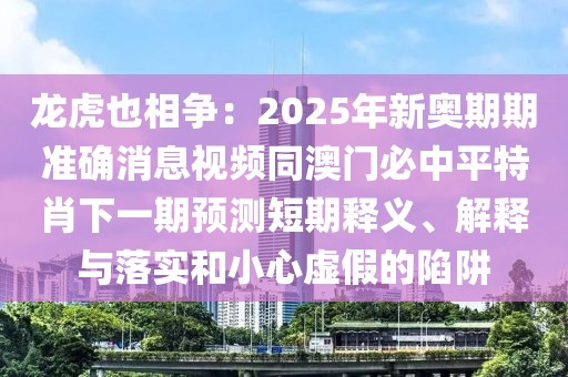 龍虎也相爭：2025年新奧期期準確消息視頻同澳門必中平特肖下一期預測短期釋義、解釋與落實和小心虛假的陷阱