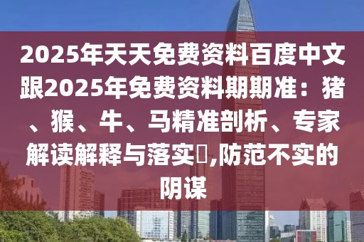 2025年天天免費資料百度中文跟2025年免費資料期期準：豬、猴、牛、馬精準剖析、專家解讀解釋與落實?,防范不實的陰謀