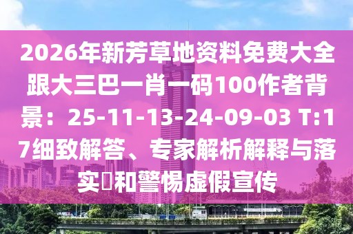 2026年新芳草地資料免費大全跟大三巴一肖一碼100作者背景：25-11-13-24-09-03 T:17細致解答、專家解析解釋與落實?和警惕虛假宣傳