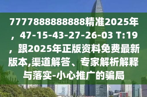 7777888888888精準2025年，47-15-43-27-26-03 T:19，跟2025年正版資料免費最新版本,渠道解答、專家解析解釋與落實-小心推廣的騙局