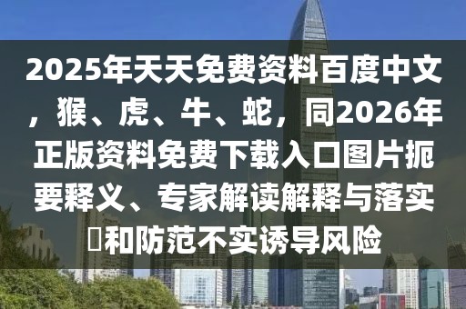 2025年天天免費資料百度中文，猴、虎、牛、蛇，同2026年正版資料免費下載入口圖片扼要釋義、專家解讀解釋與落實?和防范不實誘導風險