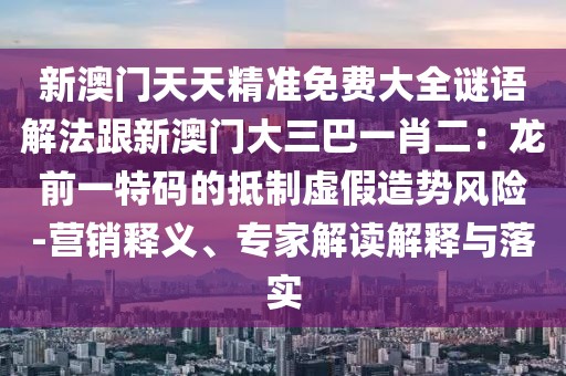 新澳門天天精準免費大全謎語解法跟新澳門大三巴一肖二：龍前一特碼的抵制虛假造勢風險-營銷釋義、專家解讀解釋與落實