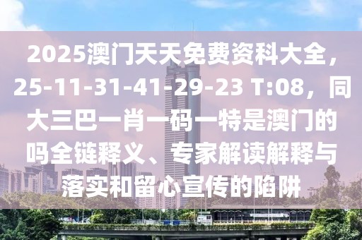 2025澳門天天免費資科大全，25-11-31-41-29-23 T:08，同大三巴一肖一碼一特是澳門的嗎全鏈釋義、專家解讀解釋與落實和留心宣傳的陷阱