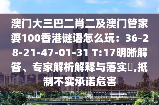 澳門大三巴二肖二及澳門管家婆100香港謎語怎么玩：36-28-21-47-01-31 T:17明晰解答、專家解析解釋與落實?,抵制不實承諾危害