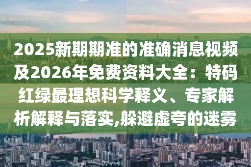 2025新期期準的準確消息視頻及2026年免費資料大全：特碼紅綠最理想科學釋義、專家解析解釋與落實,躲避虛夸的迷霧