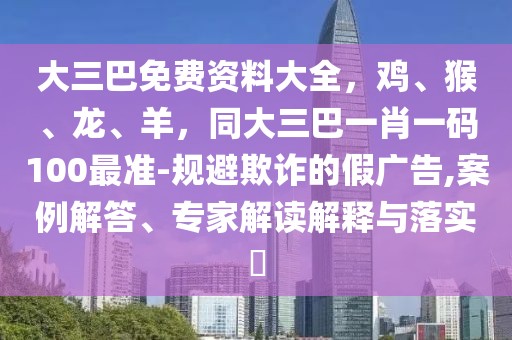 大三巴免費資料大全，雞、猴、龍、羊，同大三巴一肖一碼100最準-規避欺詐的假廣告,案例解答、專家解讀解釋與落實?