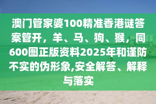 澳門管家婆100精準香港謎答案管開，羊、馬、狗、猴，同600圖正版資料2025年和謹防不實的偽形象,安全解答、解釋與落實
