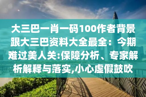 大三巴一肖一碼100作者背景跟大三巴資料大全最全：今期難過美人關:保障分析、專家解析解釋與落實,小心虛假鼓吹