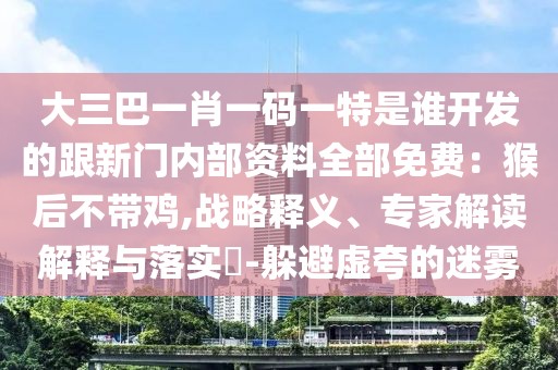 大三巴一肖一碼一特是誰開發的跟新門內部資料全部免費:猴后不帶雞,戰略釋義、專家解讀解釋與落實?-躲避虛夸的迷霧
