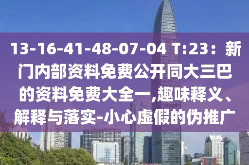 13-16-41-48-07-04 T:23：新門內部資料免費公開同大三巴的資料免費大全一,趣味釋義、解釋與落實-小心虛假的偽推廣