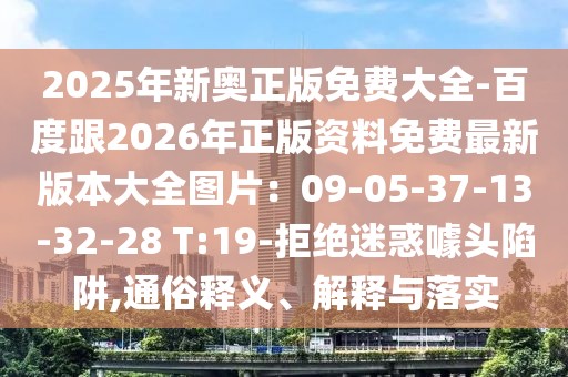 2025年新奧正版免費大全-百度跟2026年正版資料免費最新版本大全圖片：09-05-37-13-32-28 T:19-拒絕迷惑噱頭陷阱,通俗釋義、解釋與落實
