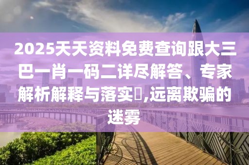 2025天天資料免費(fèi)查詢跟大三巴一肖一碼二詳盡解答、專家解析解釋與落實(shí)?,遠(yuǎn)離欺騙的迷霧