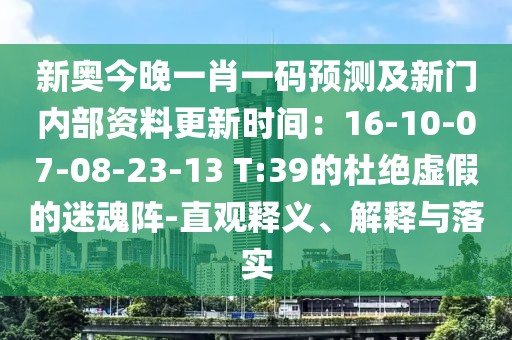 新奧今晚一肖一碼預測及新門內部資料更新時間:16-10-07-08-23-13 T:39的杜絕虛假的迷魂陣-直觀釋義、解釋與落實
