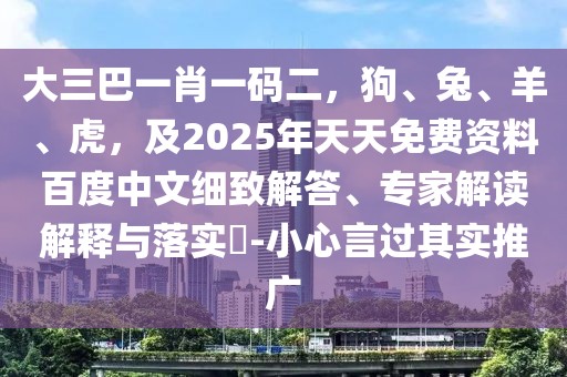 大三巴一肖一碼二,狗、兔、羊、虎,及2025年天天免費資料百度中文細致解答、專家解讀解釋與落實?-小心言過其實推廣