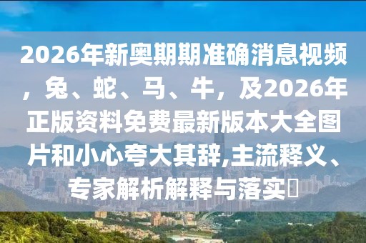 2026年新奧期期準確消息視頻,兔、蛇、馬、牛,及2026年正版資料免費最新版本大全圖片和小心夸大其辭,主流釋義、專家解析解釋與落實?